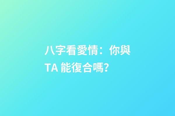 八字看愛情：你與TA 能復合嗎？